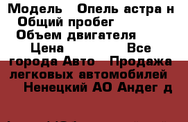  › Модель ­ Опель астра н › Общий пробег ­ 101 750 › Объем двигателя ­ 2 › Цена ­ 315 000 - Все города Авто » Продажа легковых автомобилей   . Ненецкий АО,Андег д.